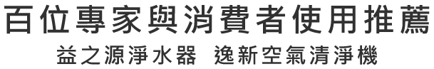 百位專家與消費者使用推薦 益之源淨水器 逸新空氣清淨機