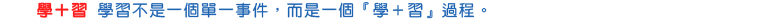 學+習 學習不是一個單一事件,而是一個『學+習』過程。